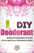 DIY Deodorant: Quickly And Easily Make Your Own Natural And Organic Deodorants At Home (Organic - Natural - Homemade - Aluminum Free - Healthy)
