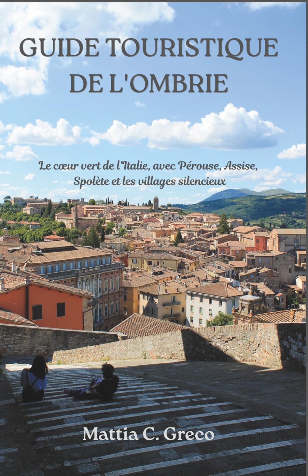 GUIDE TOURISTIQUE DE L'OMBRIE: Le cœur vert de l’Italie, avec Pérouse, Assise, Spolète et les villages silencieux