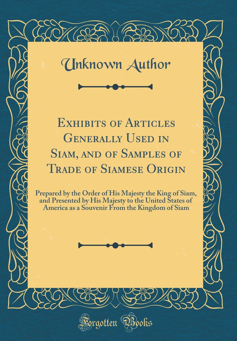 Exhibits of Articles Generally Used in Siam, and of Samples of Trade of Siamese Origin: Prepared by the Order of His Majesty the King of Siam, and ... as a Souvenir From the Kingdom of Siam