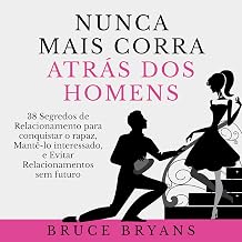 Nunca Mais Corra atrás dos Homens: 38 Segredos de Relacionamento para conquistar o rapaz, Mantê-lo interessado, e Evitar Relacionamentos sem futuro