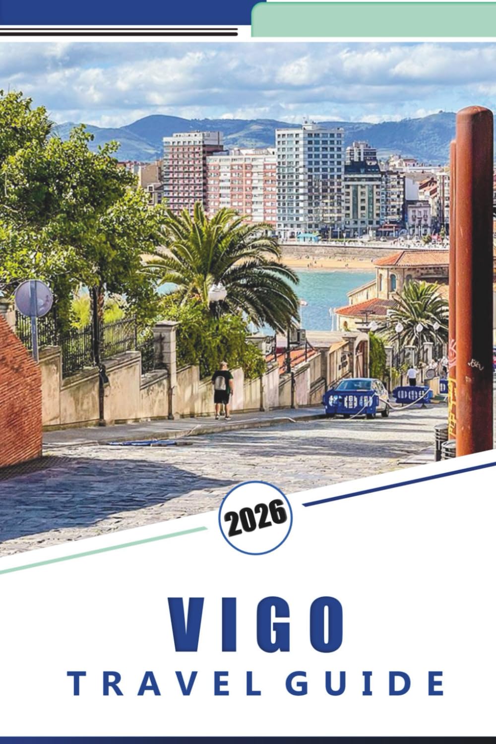 VIGO TRAVEL GUIDE 2026: Comprehensive Guide to Galicia's Coastal City: Things to do, Top Beaches, Cuisine, Coastal Adventures, Detailed Maps and Practical Advice for Exploring Northern Spain