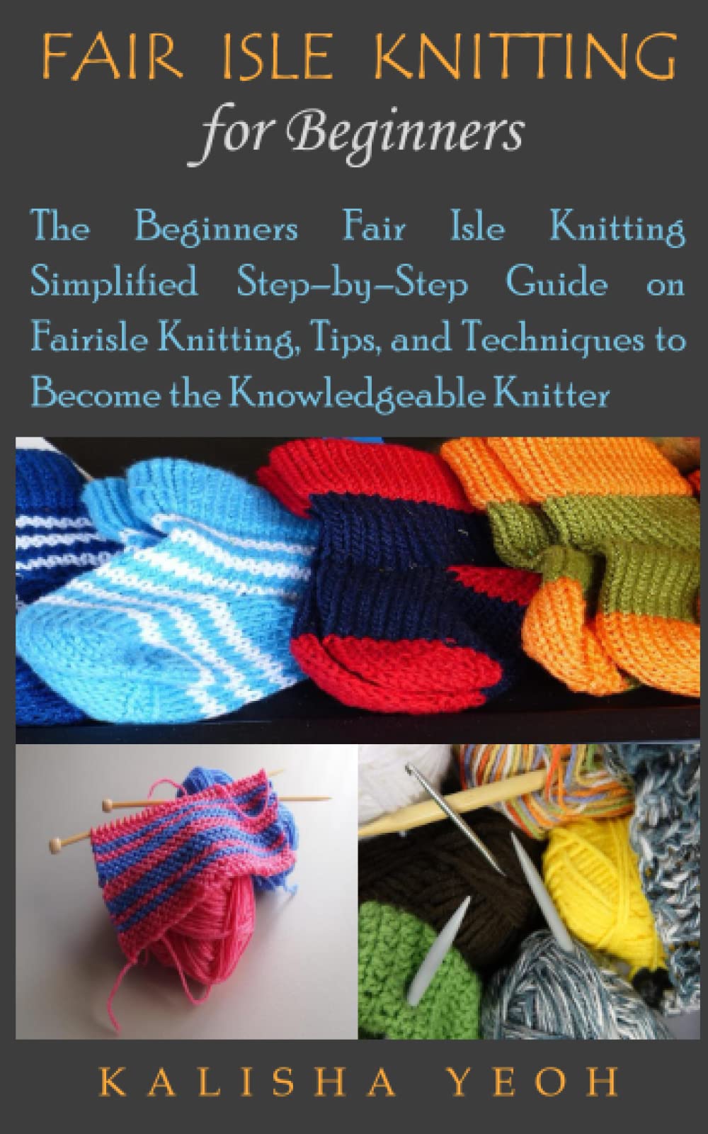 FAIR ISLE KNITTING FOR BEGINNERS: The Beginners Fair Isle Knitting Simplified Step–by–Step Guide on Fairisle Knitting, Tips, and Techniques to Become the Knowledgeable Knitter