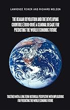 The Reagan Revolution and the Developing Countries (1980-1990) a Seminal Decade for Predicting the World Economic Future: Together with a Long Term ... ... for Predicting the World Economic Future