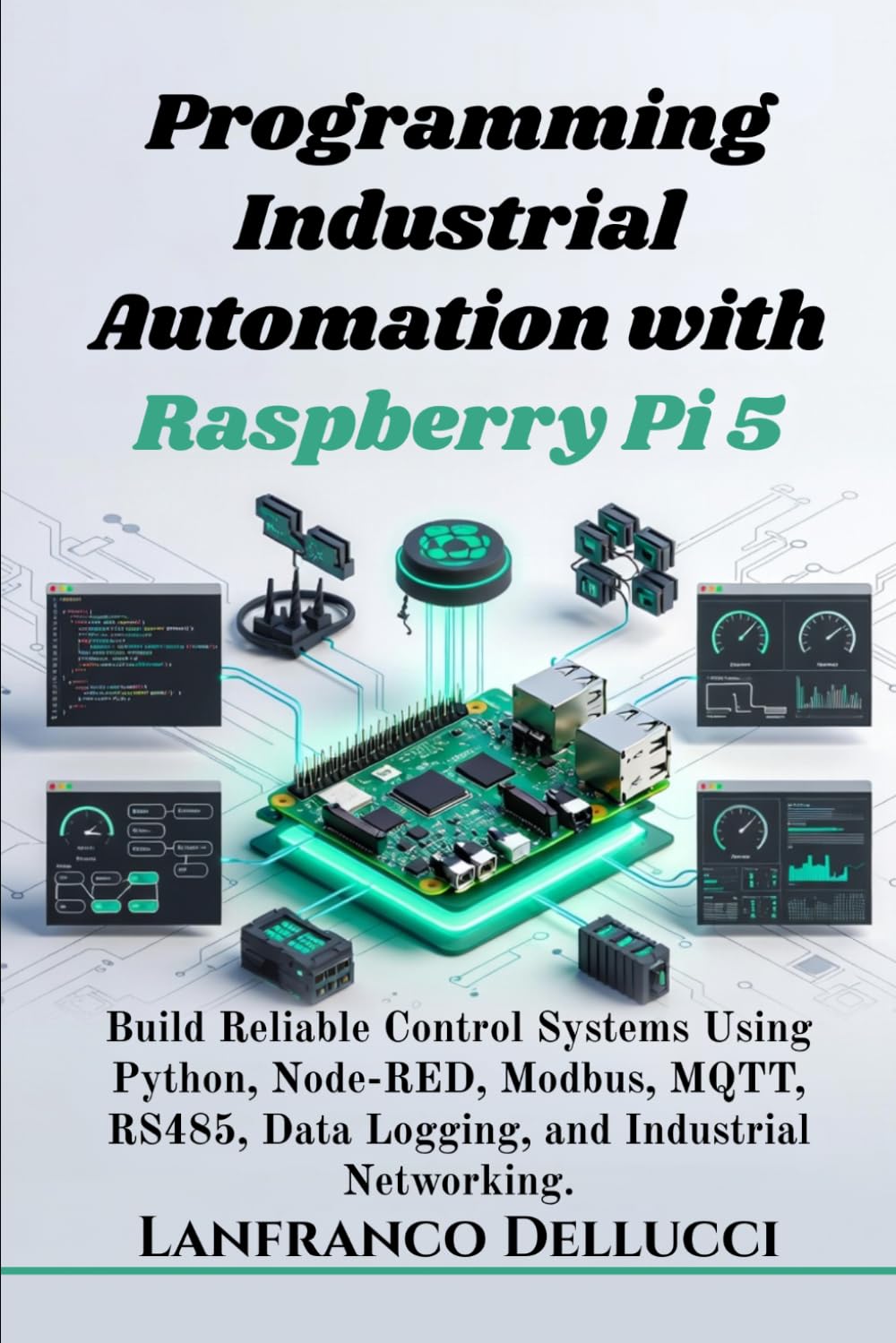 Programming Industrial Automation with Raspberry Pi 5: Build Reliable Control Systems Using Python, Node-RED, Modbus, MQTT, RS485, Data Logging, and Industrial Networking.