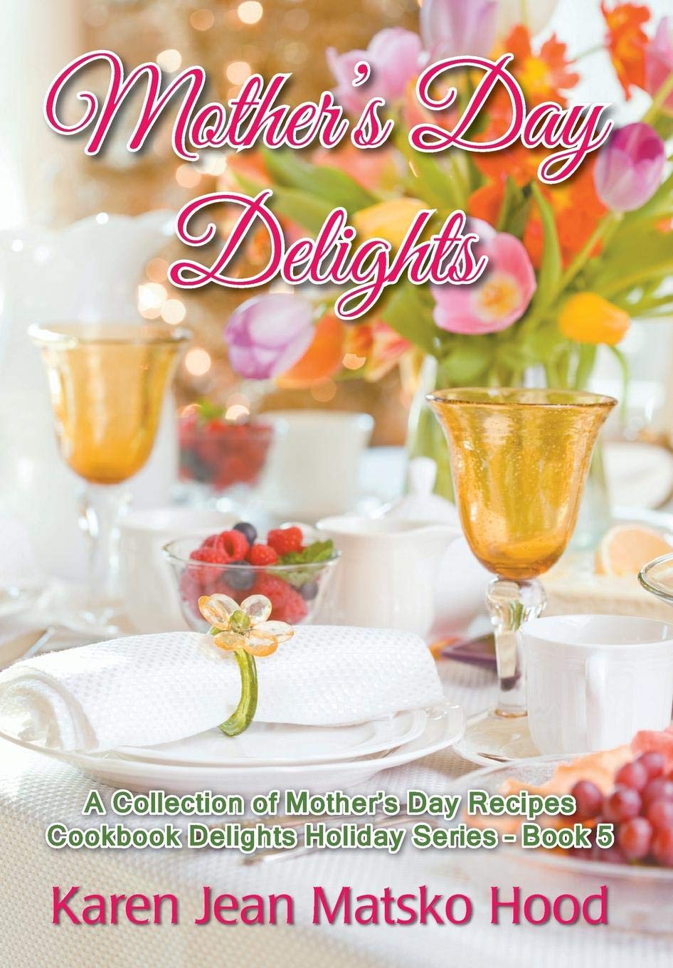 Mother's Day Delights Cookbook: A Collection of Mother's Day Recipes: 5 (Cookbook Delights Holiday)