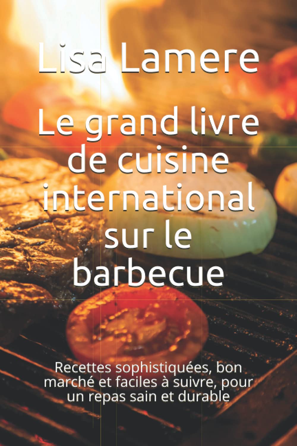 Le grand livre de cuisine international sur le barbecue: Recettes sophistiquées, bon marché et faciles à suivre, pour un repas sain et durable