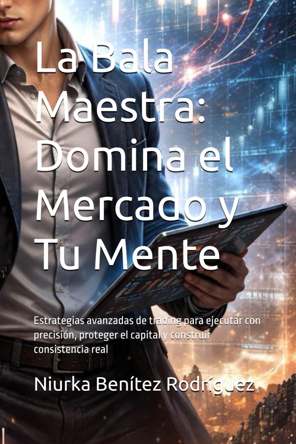 La Bala Maestra: Domina el Mercado y Tu Mente: Estrategias avanzadas de trading para ejecutar con precisión, proteger el capital y construir consistencia real