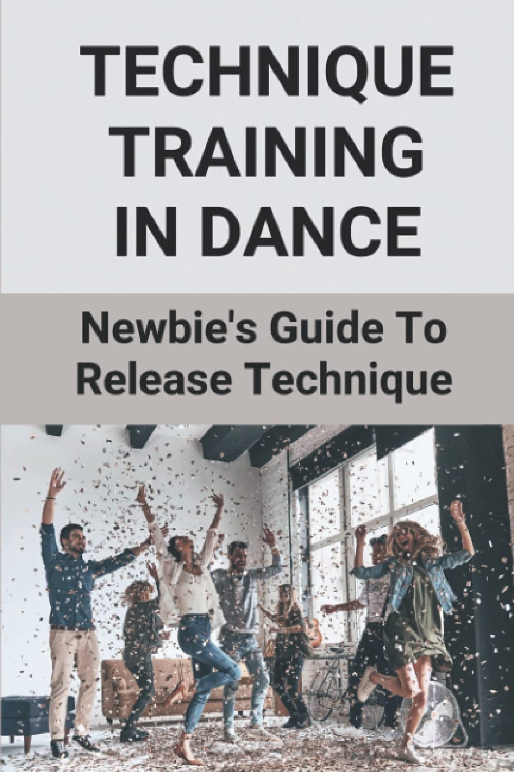 Technique Training In Dance: Newbie's Guide To Release Technique: Dance Skills And Techniques