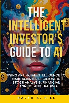 The Intelligent Investors Guide to AI Using Artificial Intelligence to Make Smarter Decisions in Stock Analysis, Financial Planning, and Trading
