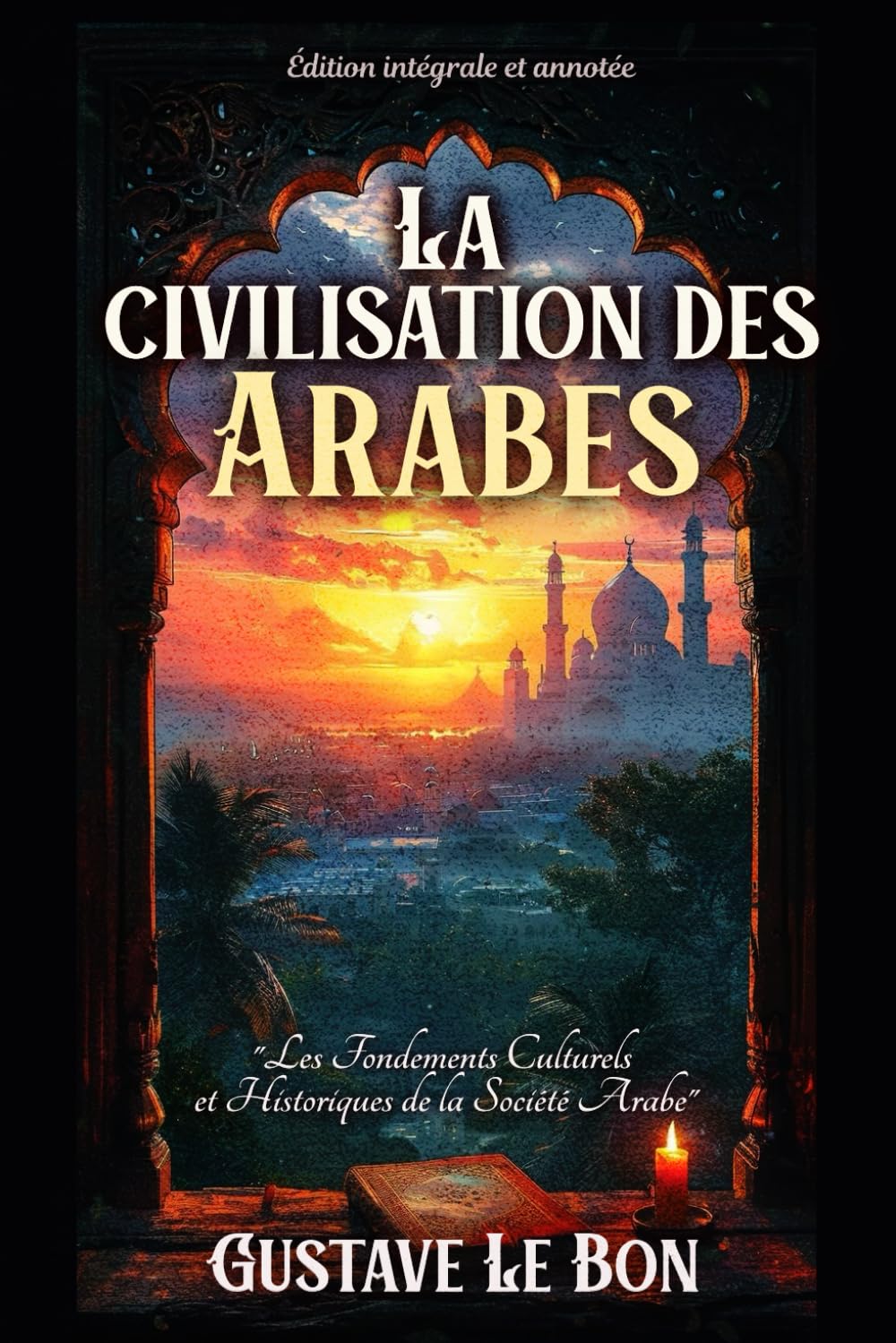 La civilisation des Arabes "Les Fondements Culturels et Historiques de la Société Arabe" Édition intégrale et annotée