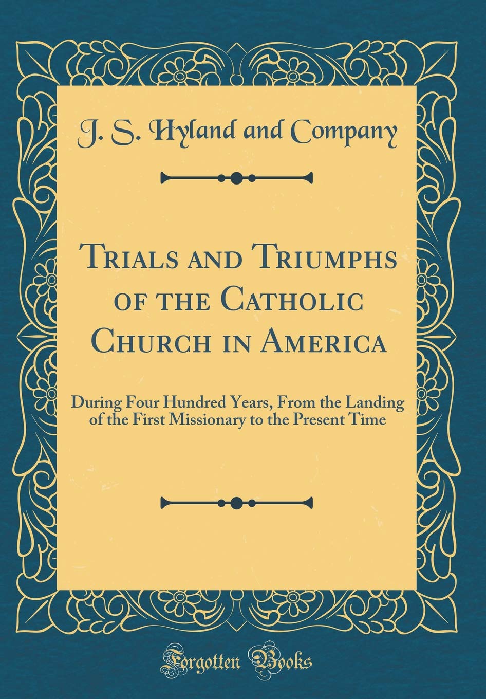Trials and Triumphs of the Catholic Church in America: During Four Hundred Years, From the Landing of the First Missionary to the Present Time (Classic Reprint)