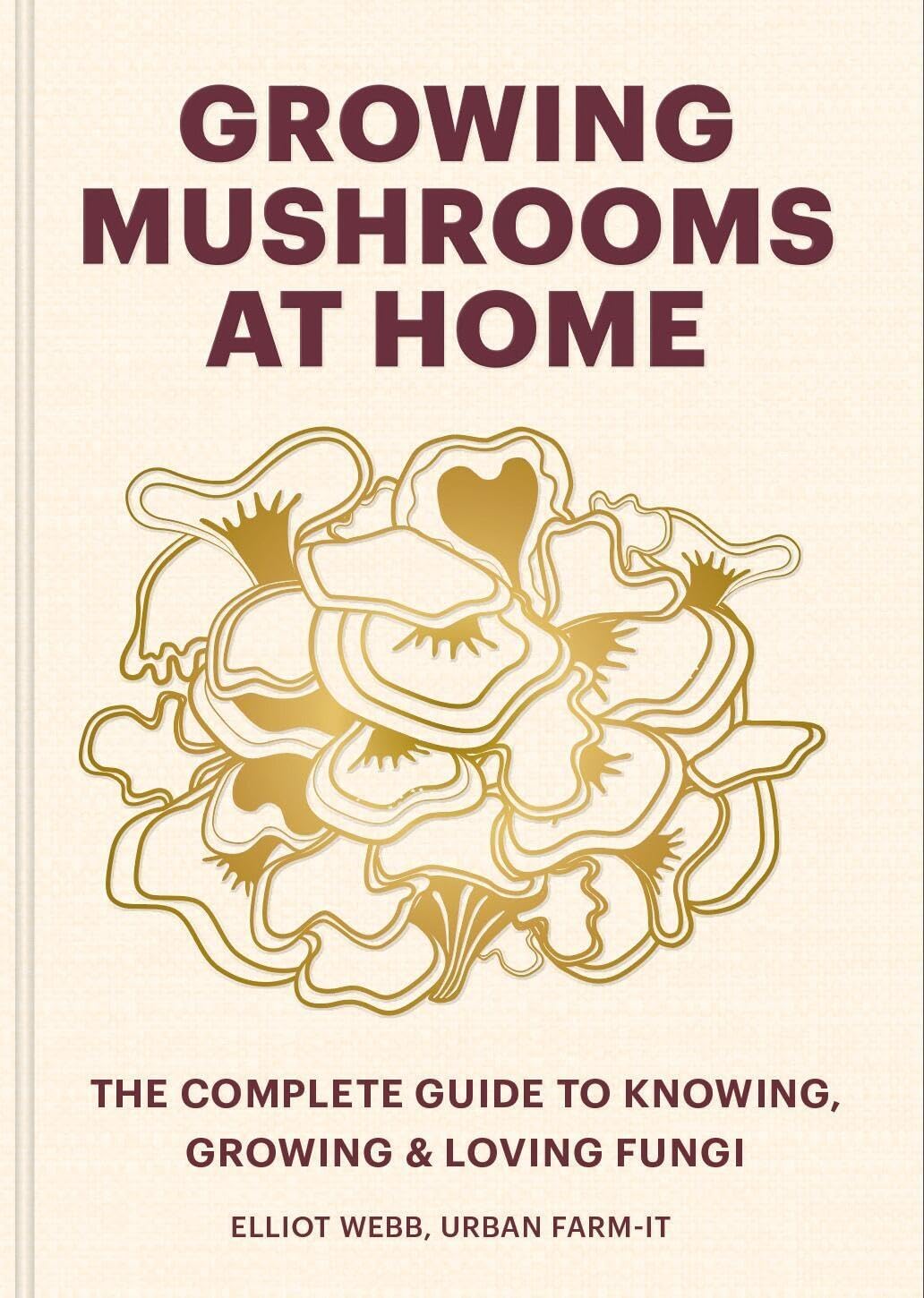 Growing Mushrooms at Home: The Complete Guide to Knowing, Growing and Loving Fungi