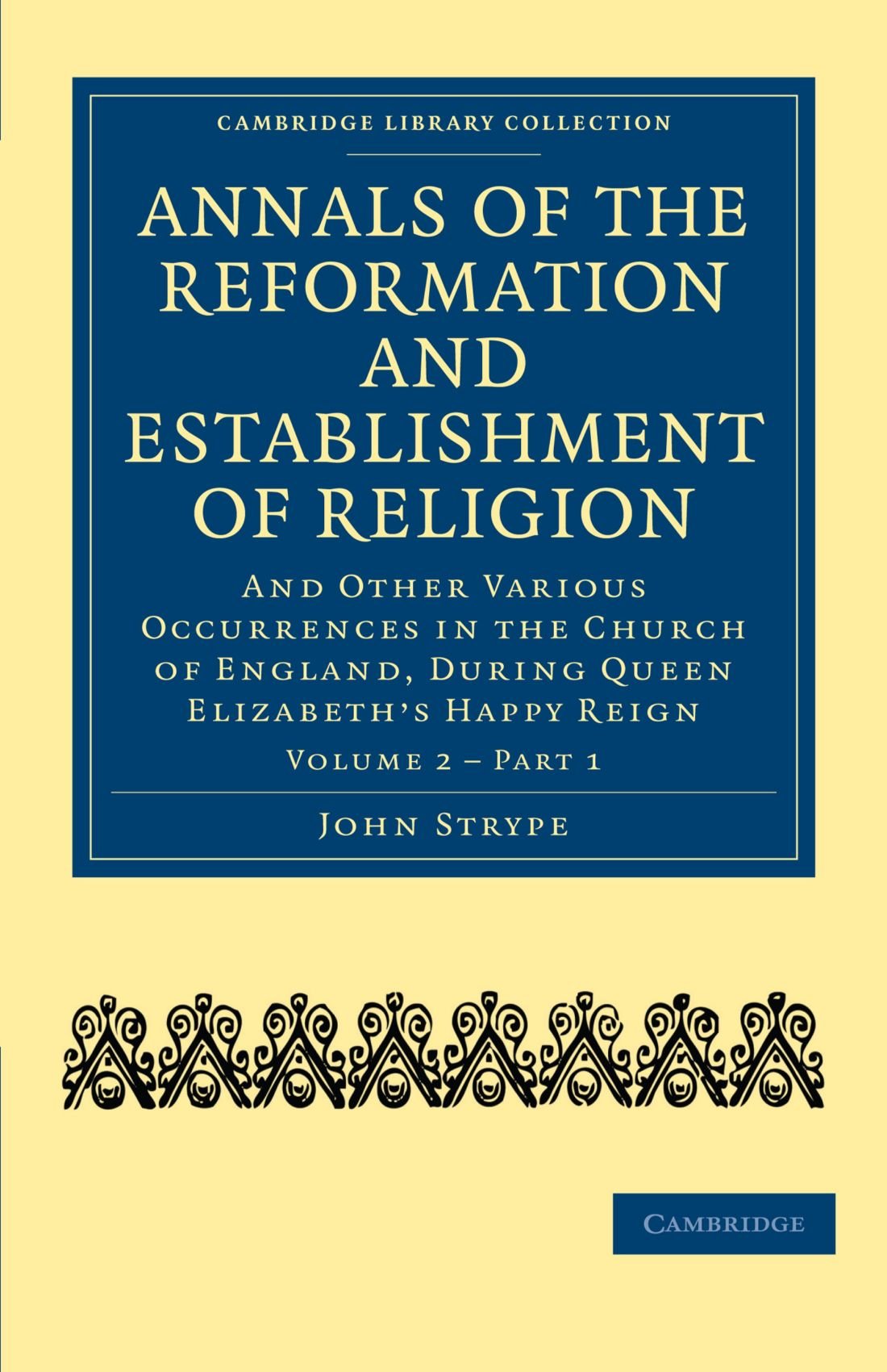Annals of the Reformation and Establishment of Religion: And Other Various Occurrences in the Church of England, during Queen Elizabeth’s Happy Reign: Part 1