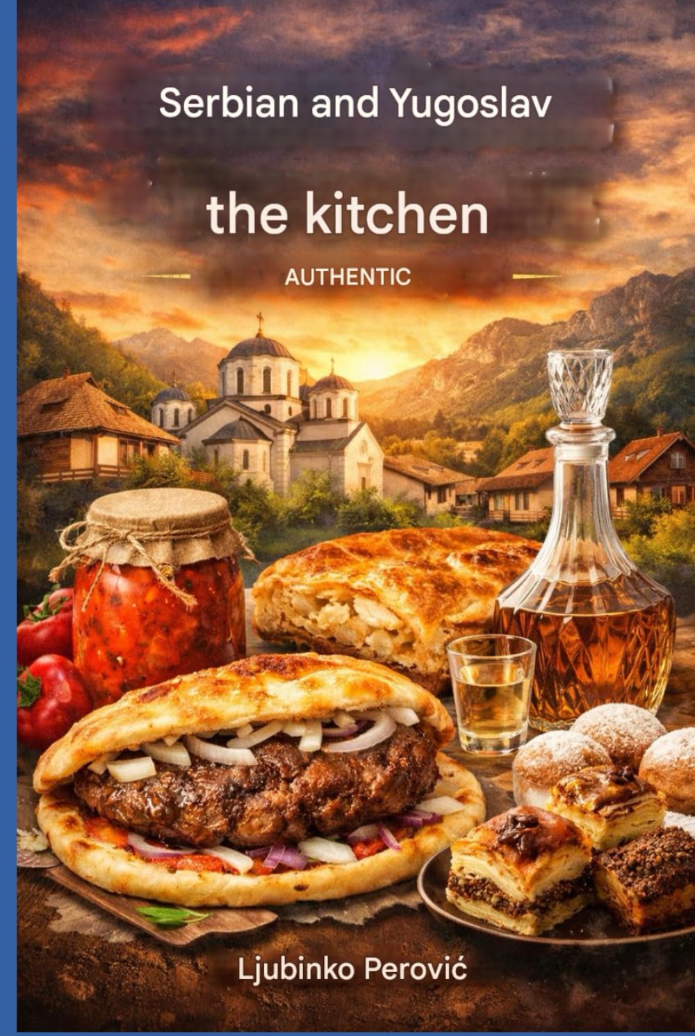 Authentic Serbian and Yugoslavian cooking: Traditional Balkan recipes – Appetizers, main courses, breads, desserts, and drinks