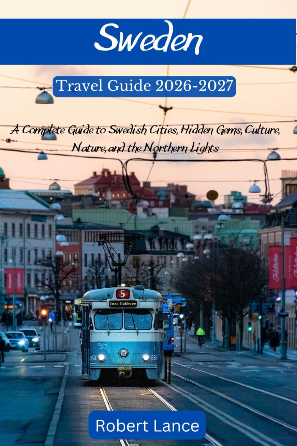 SWEDEN TRAVEL GUIDE 2026-2027: A Complete Guide to Swedish Cities, Hidden Gems, Culture, Nature, and the Northern Lights