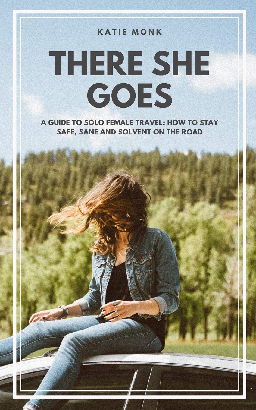 There She Goes: A Guide to Solo Female Travel: How to Stay Safe, Sane and Solvent on the Road