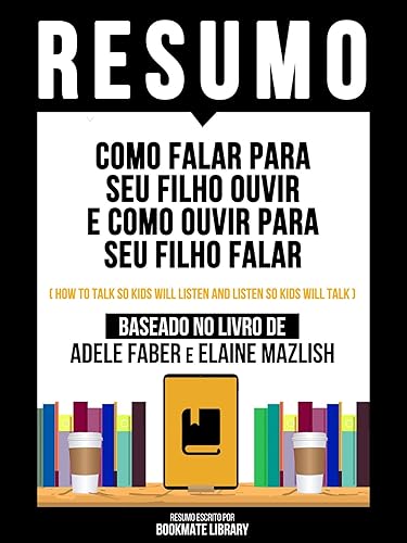 Resumo - Como Falar Para Seu Filho Ouvir E Como Ouvir Para Seu Filho Falar (How To Talk So Kids Will Listen And Listen So Kids Will Talk) - Baseado No Livro De Adele Faber E Elaine Mazlish