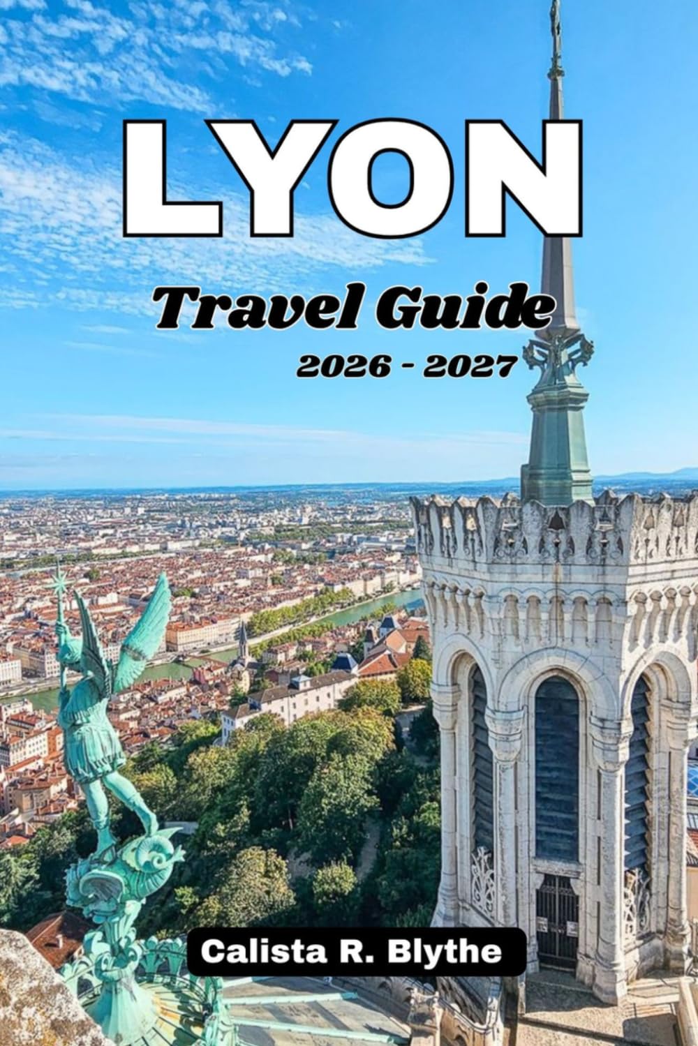 LYON Travel Guide 2026 - 2027: Plan the Perfect Trip with Detailed Itineraries, Historic Neighborhoods, Food & Wine Experiences, Hidden Gems, Festivals, and Local Travel Advice