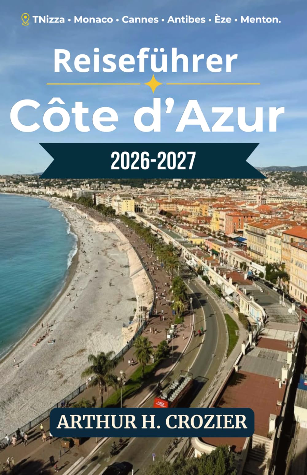 Reiseführer Côte d’Azur 2026-2027: Tagesplanung, Unterkünfte und Aktivitäten in Nizza, Monaco, Cannes, Antibes, Èze, Menton und Bergdörfern mit realistischen Kostentipps