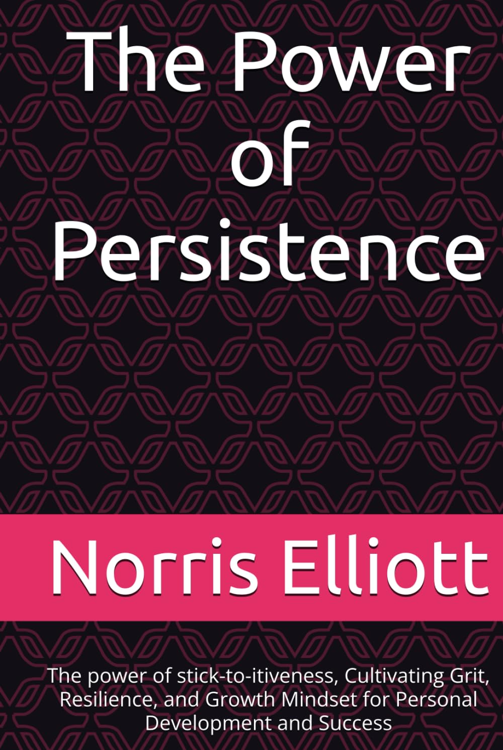The Power of Persistence: The power of stick-to-itiveness, Cultivating Grit, Resilience, and Growth Mindset for Personal Development and Success