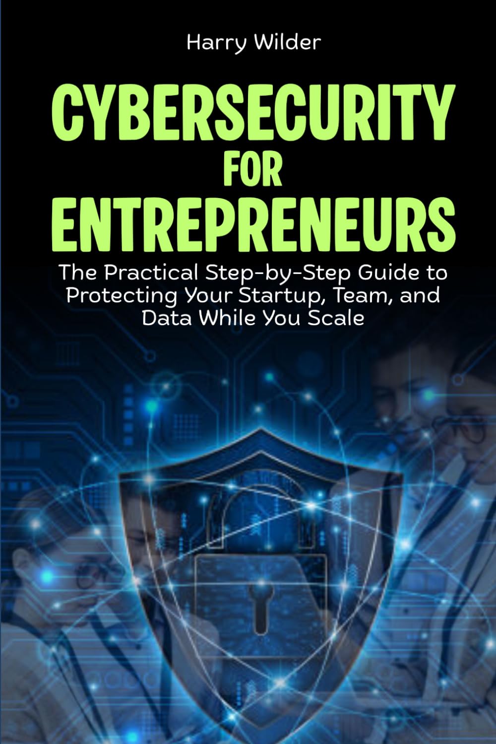Cybersecurity for Entrepreneurs: The Practical Step-by-Step Guide to Protecting Your Startup, Team, and Data While You Scale