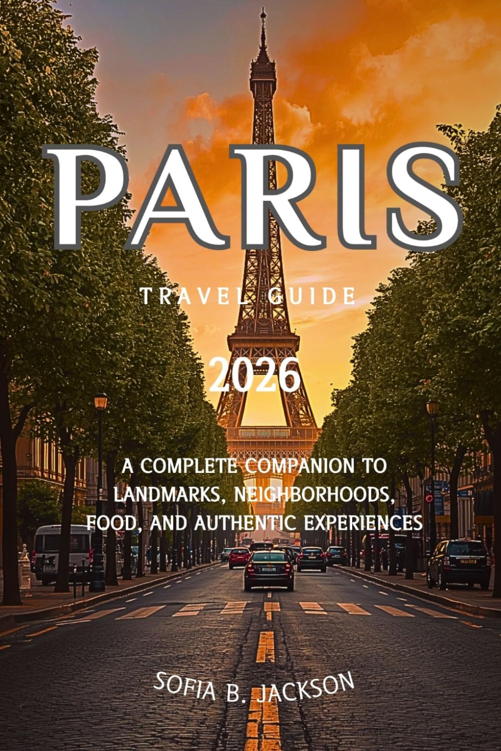 PARIS TRAVEL GUIDE 2026: A Complete Companion to Landmarks, Neighborhoods, Food, and Authentic Experiences