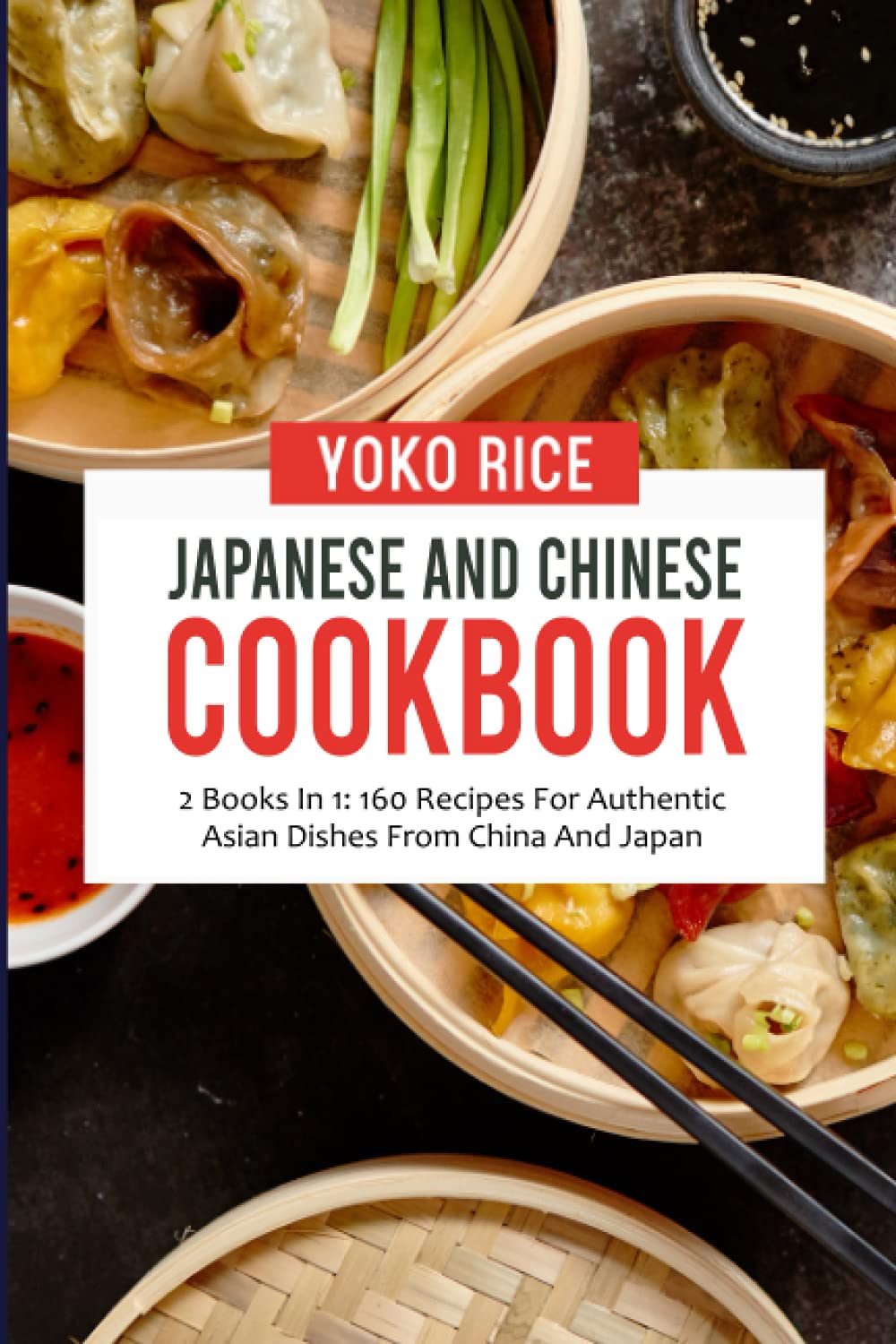 Japanese And Chinese Cookbook: 2 Books In 1: 160 Recipes For Authentic Asian Dishes From China And Japan