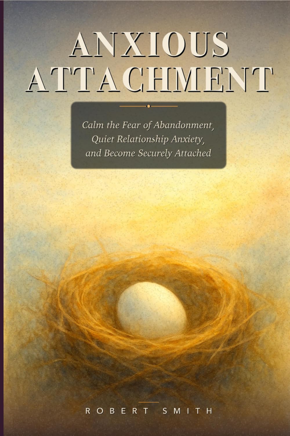ANXIOUS ATTACHMENT: A Field Guide for the Anxious-Preoccupied Heart — How to Calm the Fear of Abandonment, Quiet Relationship Anxiety, and Become Securely Attached