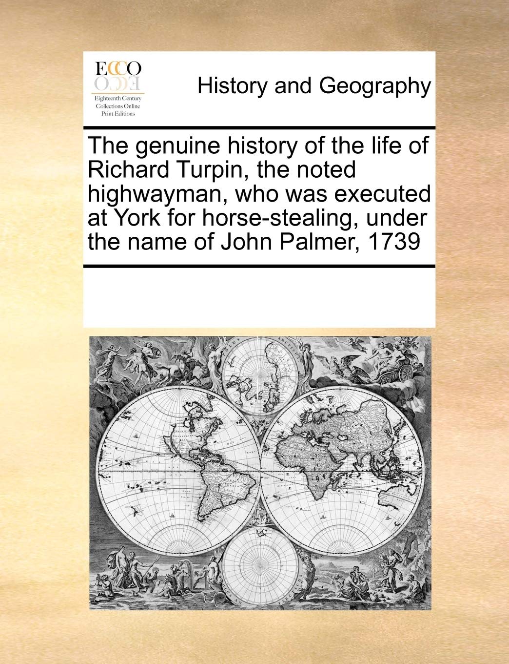 The Genuine History of the Life of Richard Turpin, the Noted Highwayman, Who Was Executed at York for Horse-Stealing, Under the Name of John Palmer, 1739