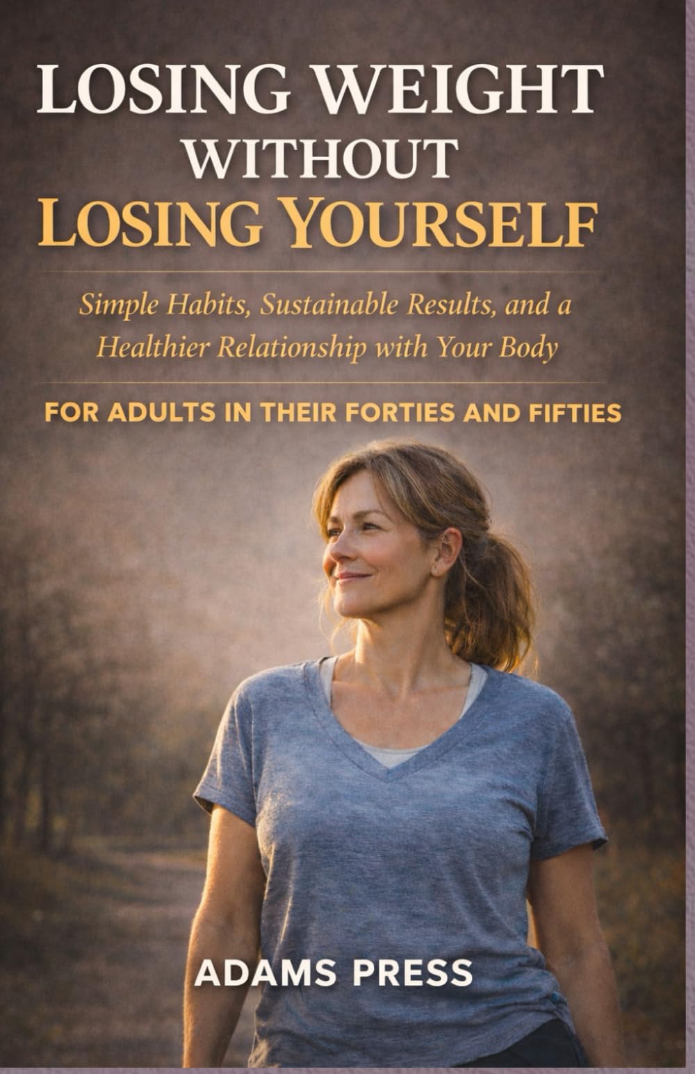 Losing Weight Without Losing Yourself: Simple Habits, Sustainable Results, and a Healthier Relationship with Your Body. for Adults in their Forties and Fifties
