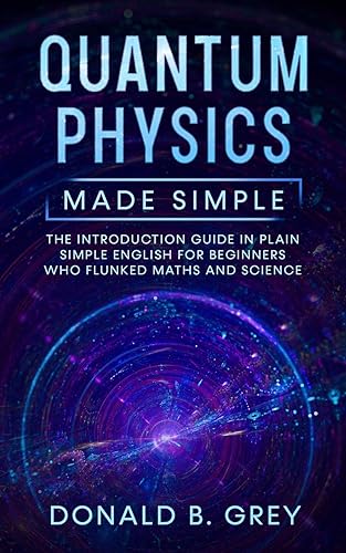 Quantum Physics Made Simple: The Introduction Guide In Plain Simple English For Beginners Who Flunked Maths And Science