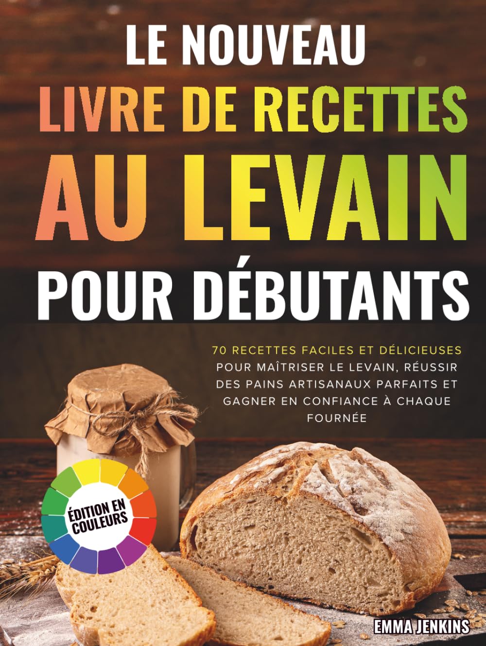 Le Nouveau Livre De Recettes Au Levain Pour Débutants: 70 recettes faciles et délicieuses pour maîtriser le levain, réussir des pains artisanaux parfaits et gagner en confiance à chaque fournée
