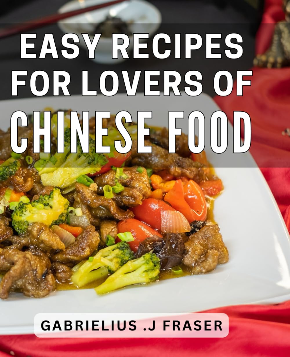 Easy Recipes For Lovers Of Chinese Food: Satisfy Your Cravings with Simple Chinese Dishes: Perfect Gift for Foodies.
