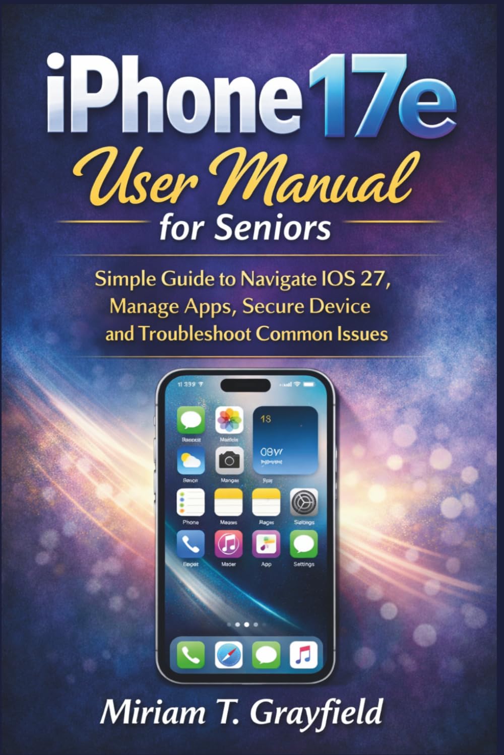 iPhone 17e User Manual for Seniors: Simple Guide to Navigate iOS 27, Manage Apps, Secure Device and Troubleshoot Common Issues (Smart gadgets User Guides for Beginners and Seniors)