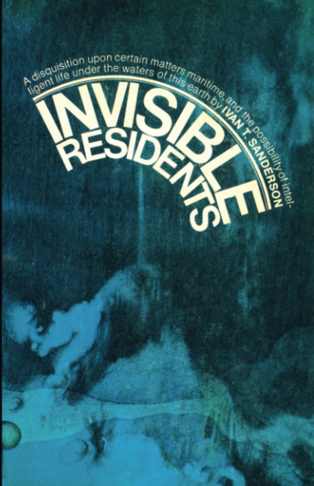 Invisible Residents: The Reality of Underwater UFOs: A Disquisition Upon Certain Matters Maritime, and the Possibility of Intelligent Life Under the Waters of this Earth