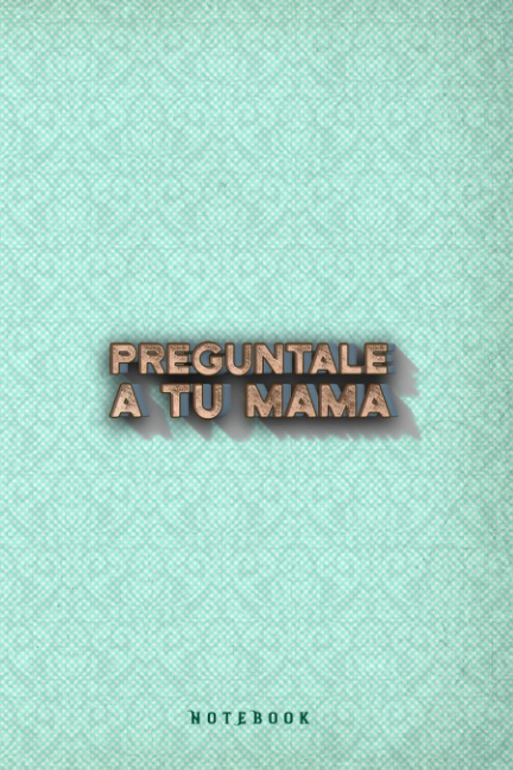 Preguntale A Tu Mama Funny Mexican Dad Gift Notebook Journal: Funny Gag gift for dad or for his birthday - Fathers day Lined Notebook: Happy Fathers ... Grandpa, Son, Uncle - 6x9 Inch 120 Pages