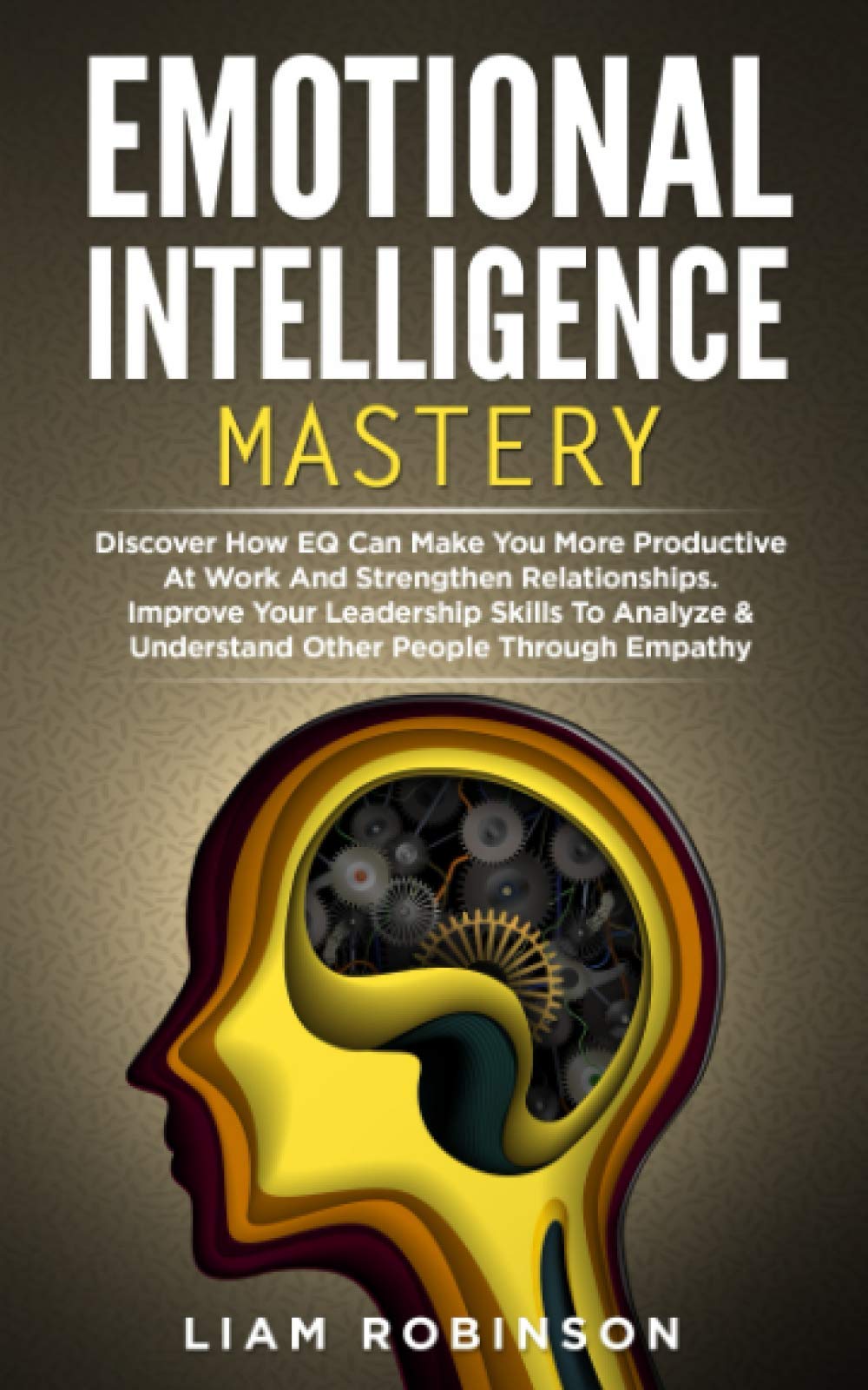 EMOTIONAL INTELLIGENCE MASTERY: Discover How EQ Can Make You More Productive At Work And Strengthen Relationships. Improve Your Leadership Skills To ... People Through Empathy (MIND MASTERY SERIES)