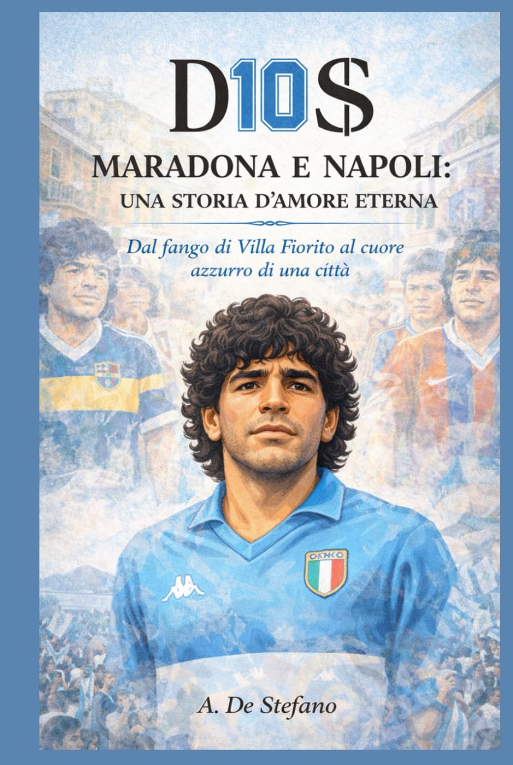 D10S – Maradona e Napoli: una storia d’amore eterna: Dal fango di Villa Fiorito al cuore azzurro di una città (Anime di Napoli)