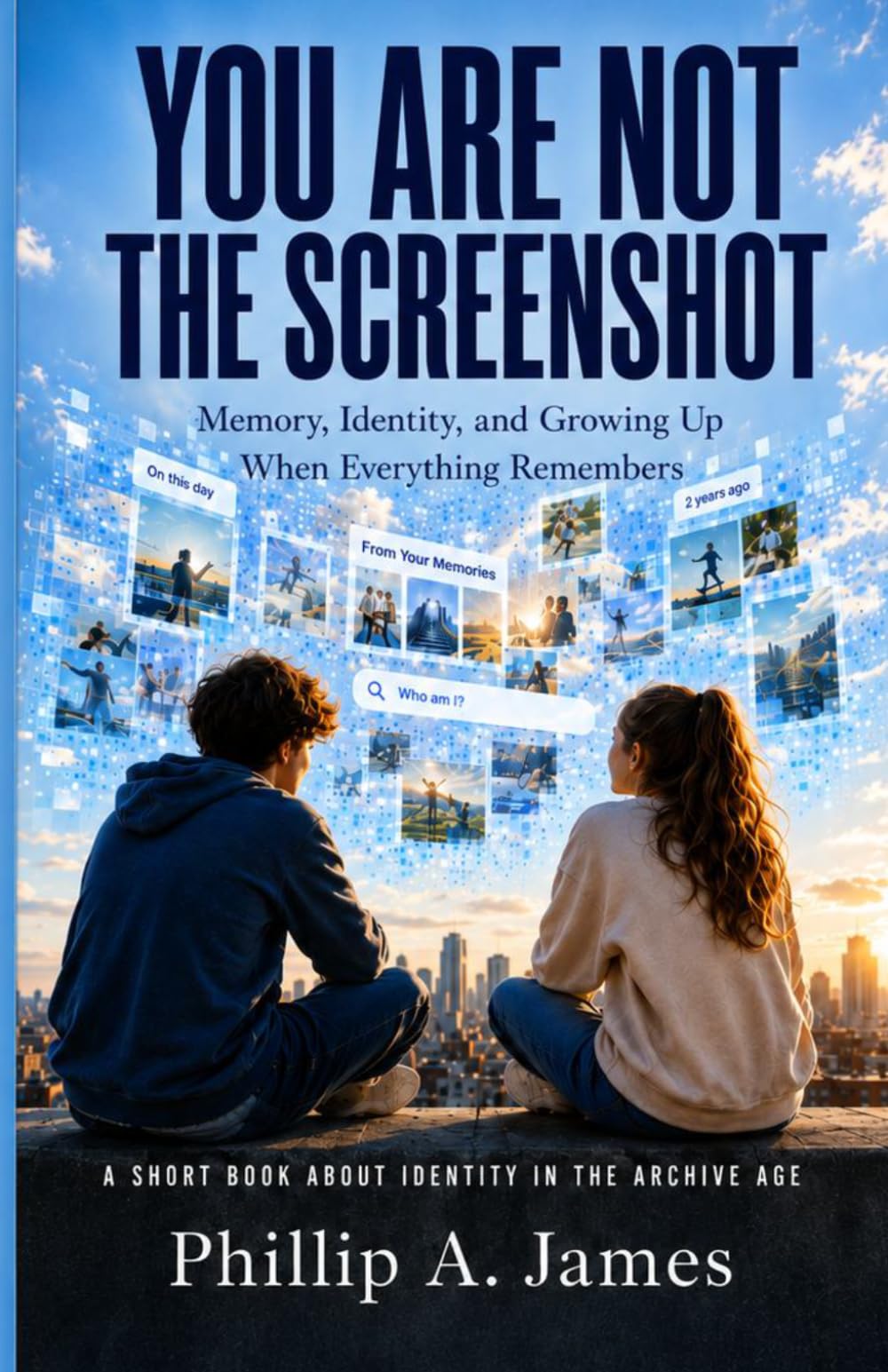 You Are Not The Screenshot: Memory, Identity, and Growing Up When Everything Remembers (The STAR Theory)