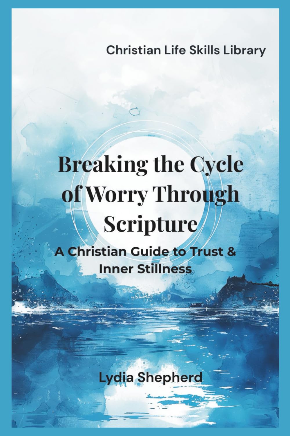 Breaking the Cycle of Worry Through Scripture: A Christian Guide to Trust & Inner Stillness (Christian Life Skills Library)