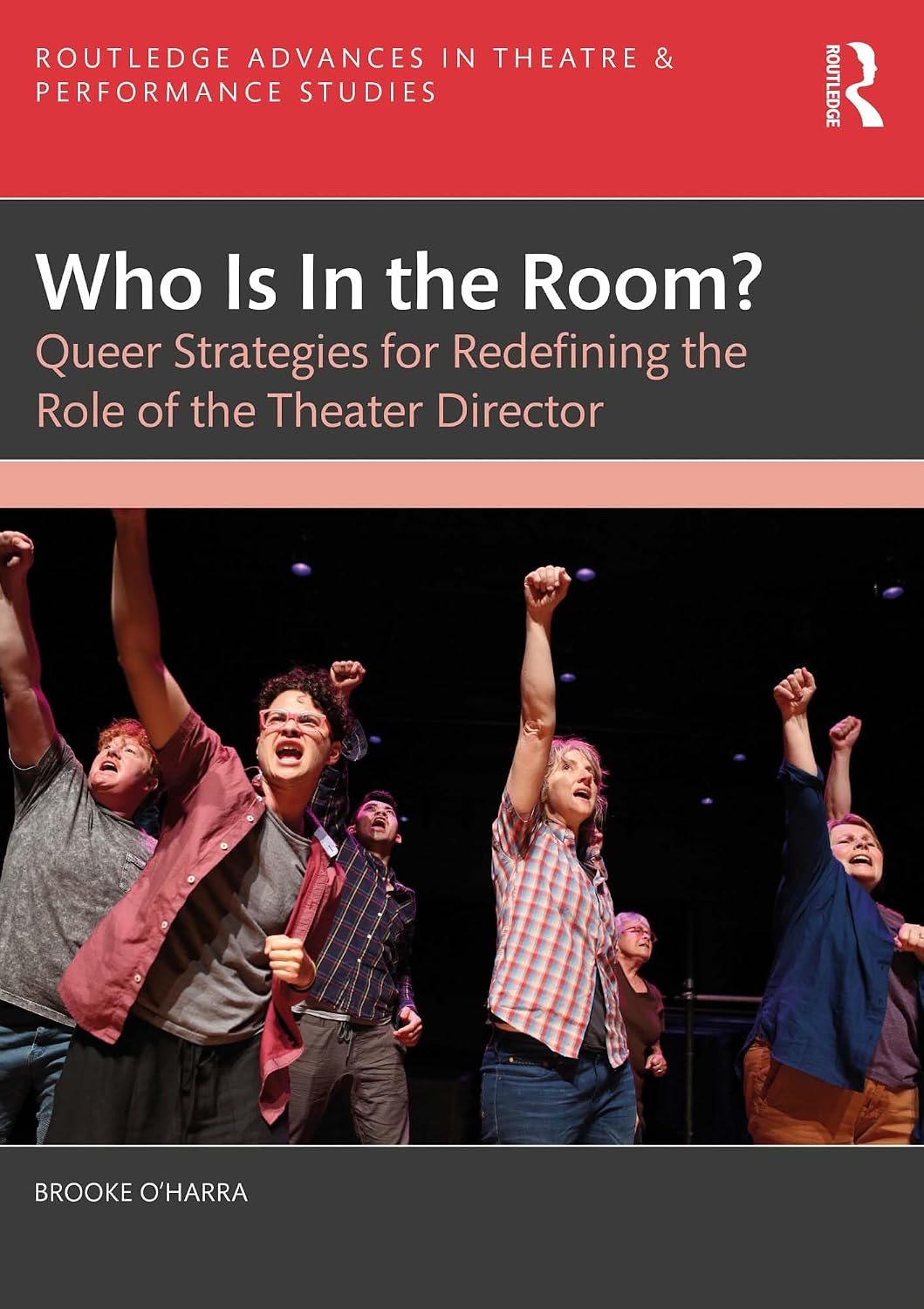 Who Is In the Room?: Queer Strategies for Redefining the Role of the Theater Director (Routledge Advances in Theatre & Performance Studies)