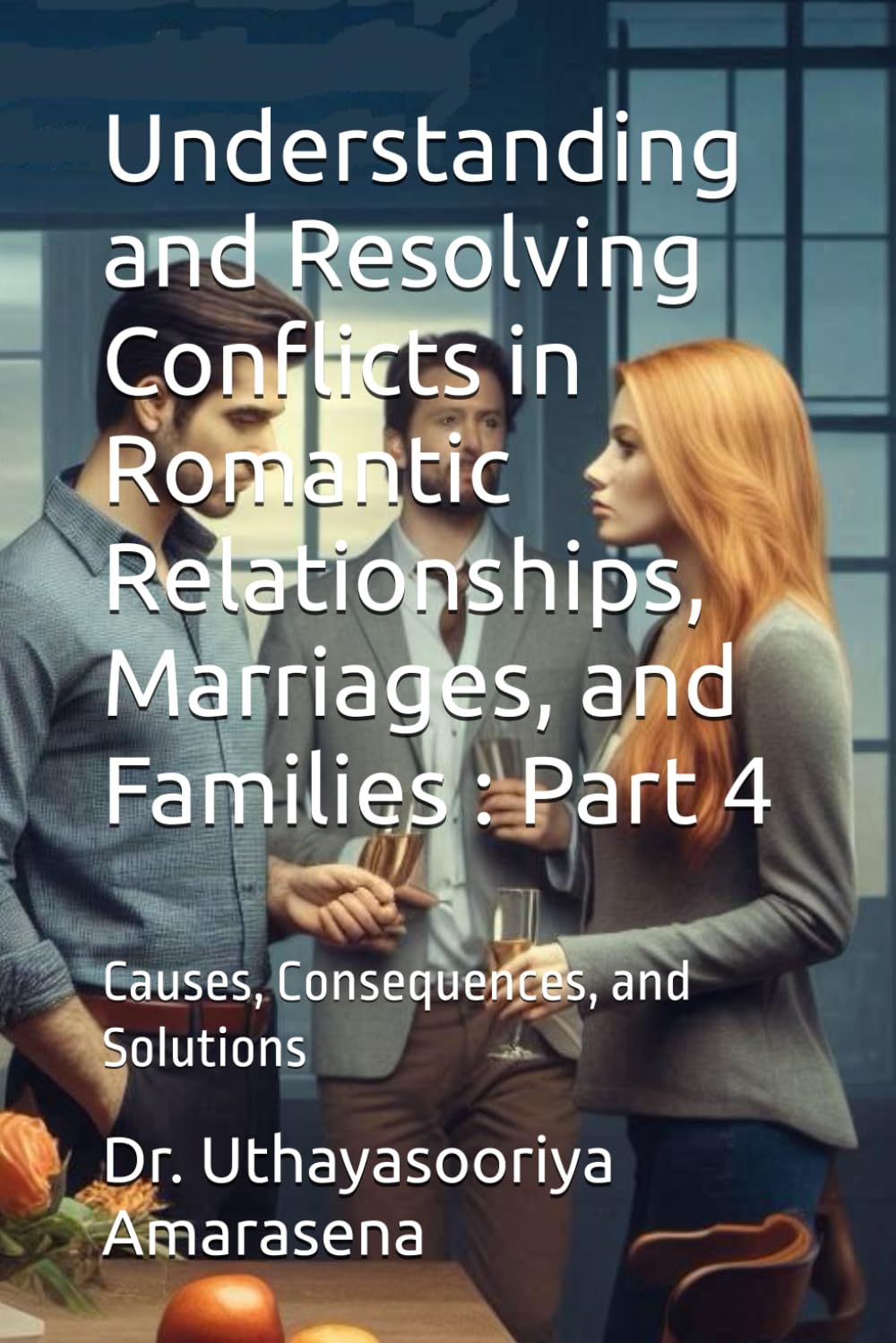 Understanding and Resolving Conflicts in Romantic Relationships, Marriages, and Families : Part 4: Causes, Consequences, and Solutions (Understanding ... Causes, Consequences, and Solutions)