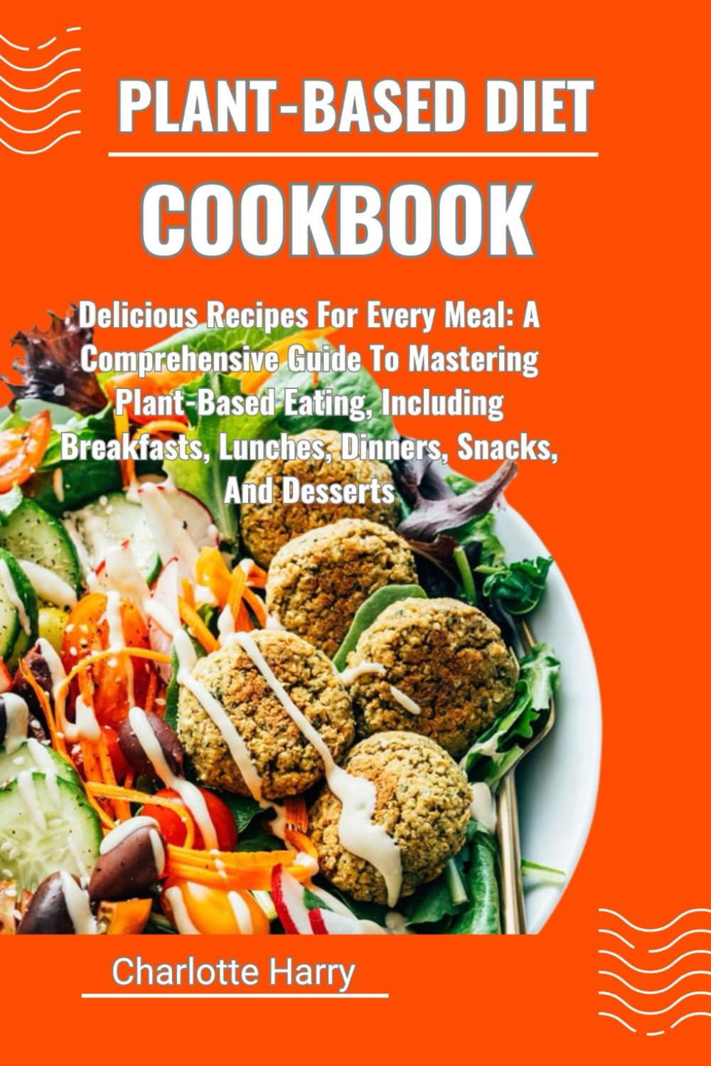 PLANT-BASED DIET COOKBOOK: Delicious Recipes For Every Meal: A Comprehensive Guide To Mastering Plant-Based Eating, Including Breakfasts, Lunches, Dinners, Snacks, And Desserts