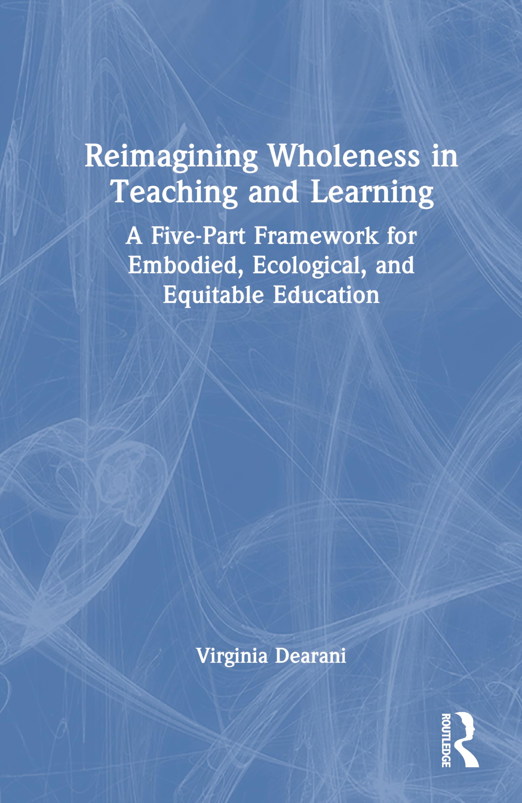 Reimagining Wholeness in Teaching and Learning: A Five-Part Framework for Embodied, Ecological, and Equitable Education