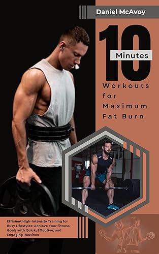 10-Minute Workouts for Maximum Fat Burn: Efficient High-Intensity Training for Busy Lifestyles: Achieve Your Fitness Goals with Quick, Effective, and Engaging Routines"
