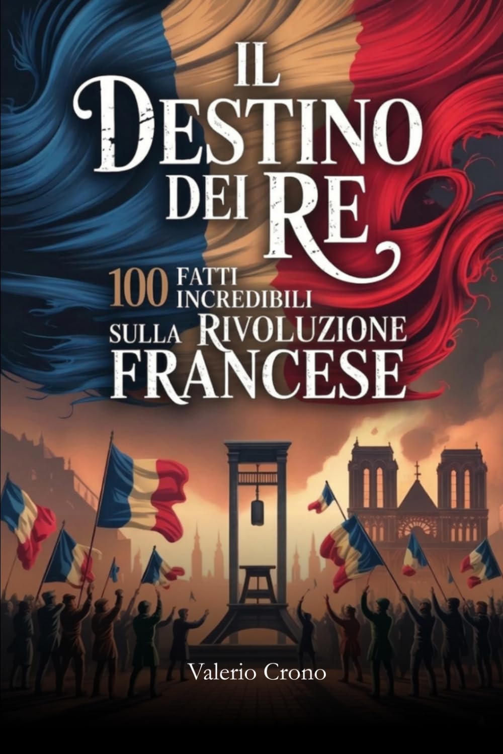 Il Destino del Re: 100 Fatti Incredibili sulla Rivoluzione Francese (Macchina del Tempo: 100 segreti, follie e misteri della storia)