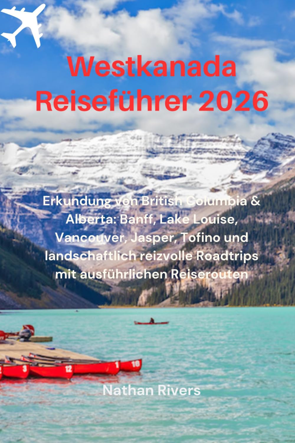 Westkanada Reiseführer 2026: Erkundung von British Columbia & Alberta: Banff, Lake Louise, Vancouver, Jasper, Tofino und landschaftlich reizvolle Roadtrips mit ausführlichen Reiserouten