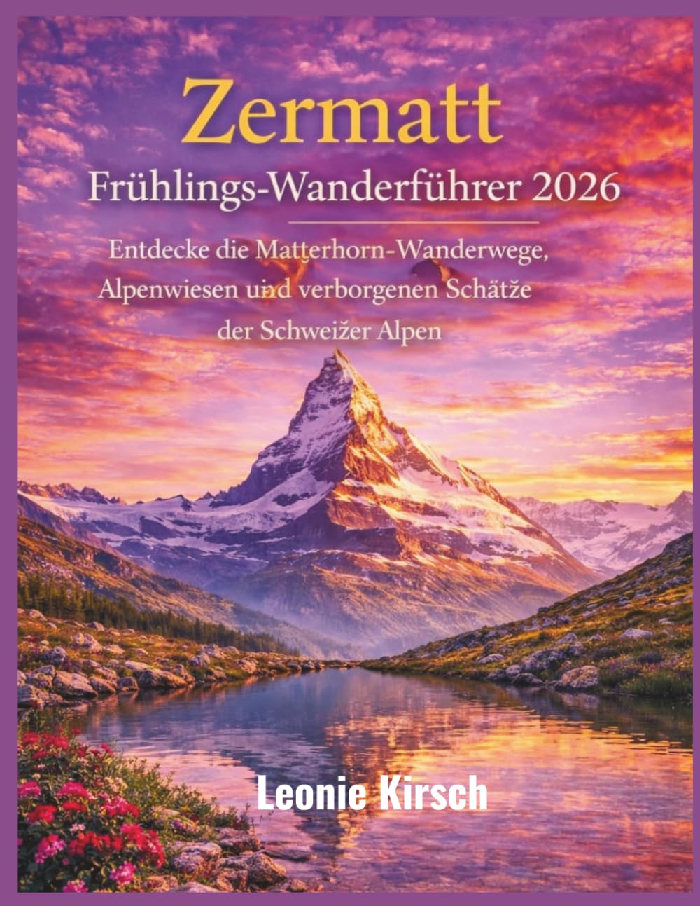 Zermatt Frühlings-Wanderführer 2026: Entdecke die Matterhorn-Wanderwege, Alpenwiesen und verborgenen Schätze der Schweizer Alpen