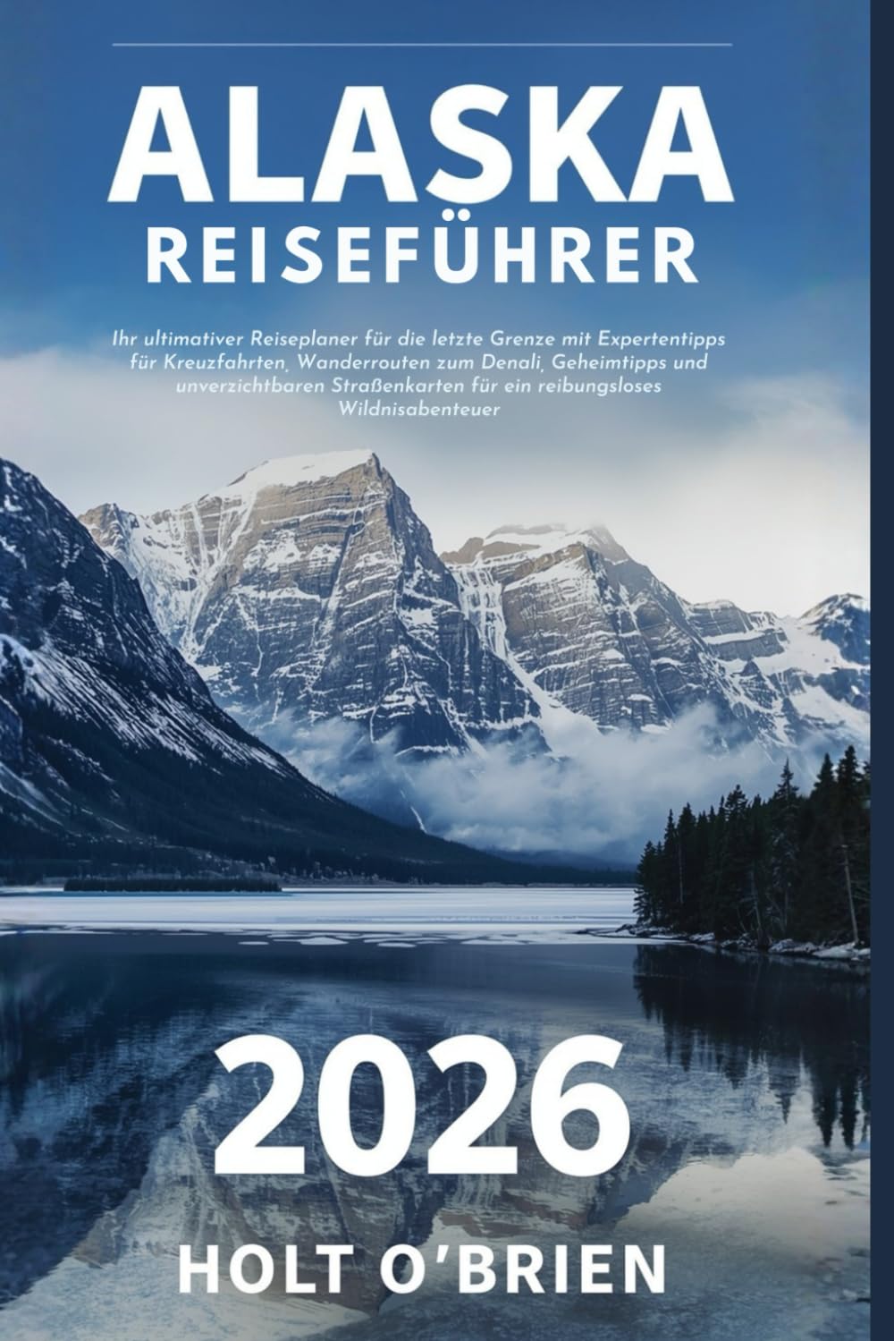 ALASKA-REISEFÜHRER 2026: Ihr ultimativer Reiseplaner für die letzte Grenze mit Expertentipps für Kreuzfahrten, Wanderrouten zum Denali, Geheimtipps ... für ein reibungsloses Wildnisabenteuer