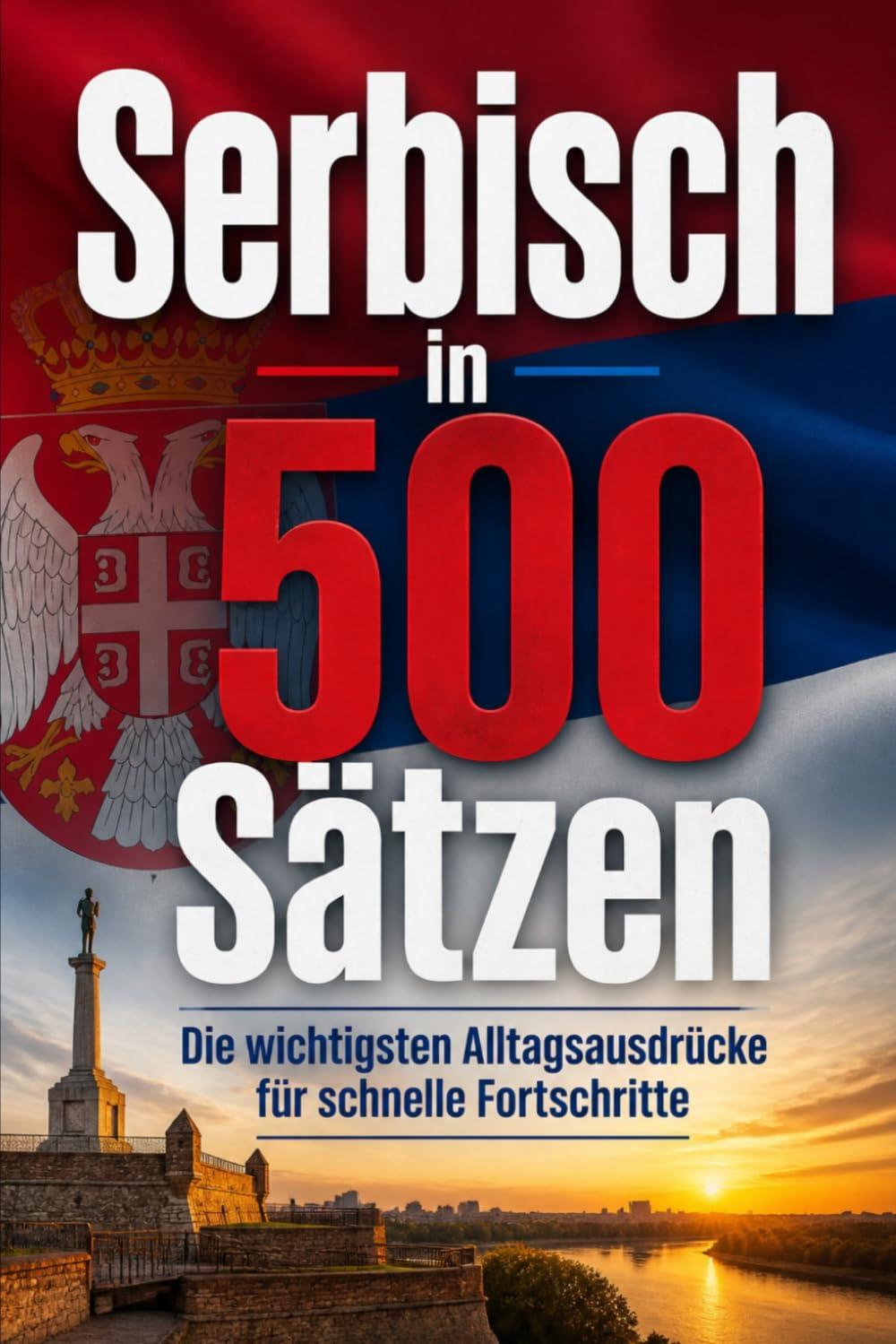 Serbisch in 500 Sätzen : Die wichtigsten Alltagsausdrücke für schnelle Fortschritte: Ihr schneller Einstieg in die Serbische Sprache, kompakt und ... für Anfänger, Reisende und Selbstlerner